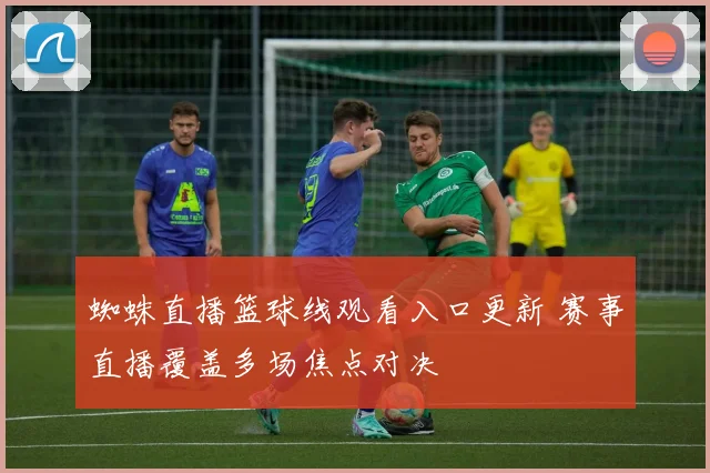 蜘蛛直播篮球线观看入口更新 赛事直播覆盖多场焦点对决