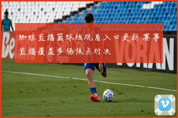 蜘蛛直播篮球线观看入口更新 赛事直播覆盖多场焦点对决