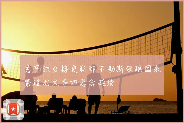 意甲积分榜更新那不勒斯领跑国米紧追尤文争四悬念延续